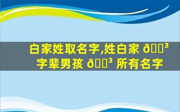 白家姓取名字,姓白家 🌳 字辈男孩 🐳 所有名字